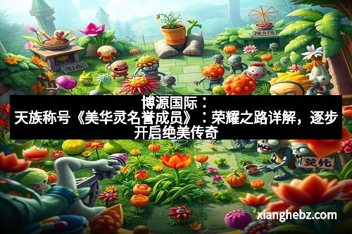 博源国际：天族称号《美华灵名誉成员》：荣耀之路详解，逐步开启绝美传奇