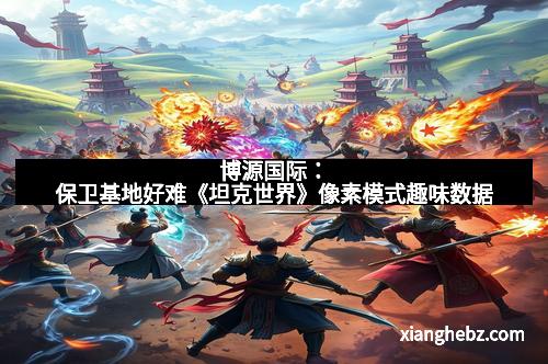 博源国际：保卫基地好难《坦克世界》像素模式趣味数据